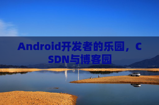 Android开发者的乐园，CSDN与博客园